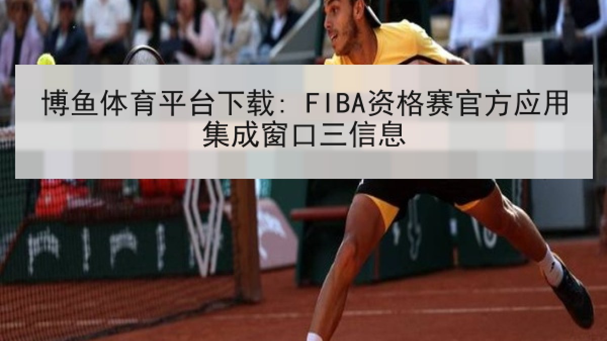 博鱼体育平台下载: FIBA资格赛官方应用集成窗口三信息 博鱼体育平台下载: FIBA资格赛官方应用集成窗口三信息