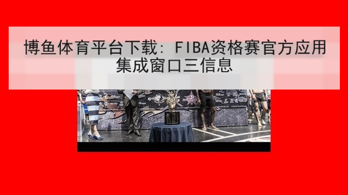 博鱼体育平台下载: FIBA资格赛官方应用集成窗口三信息