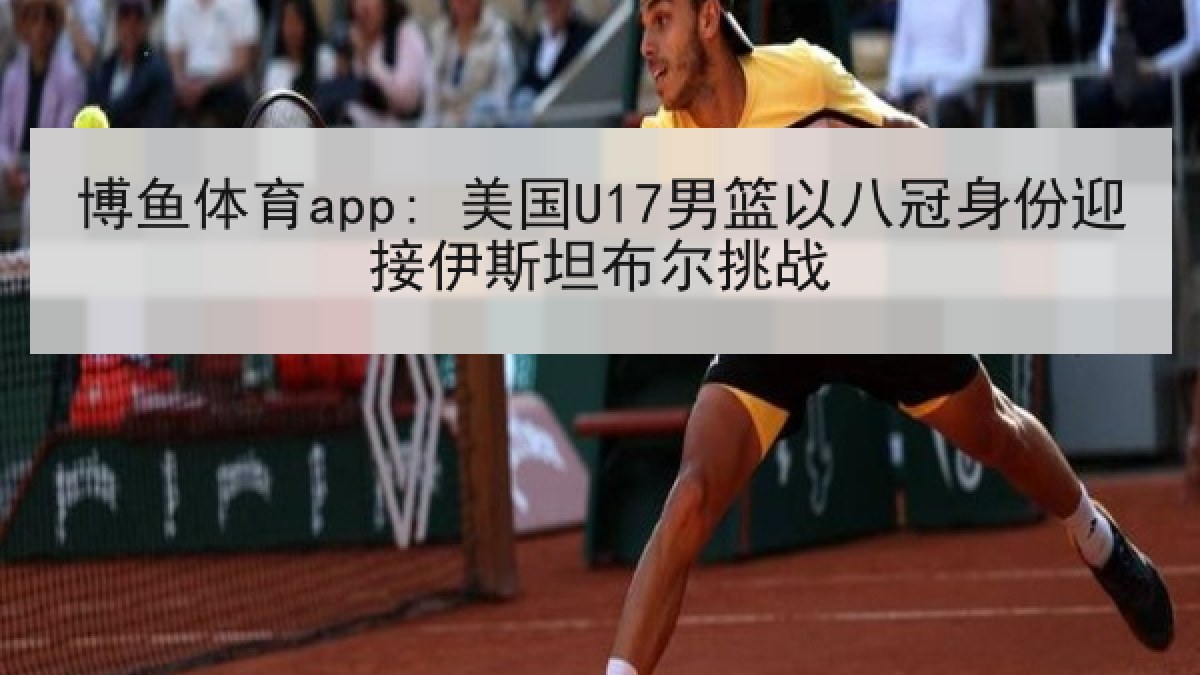 博鱼体育app: 美国U17男篮以八冠身份迎接伊斯坦布尔挑战