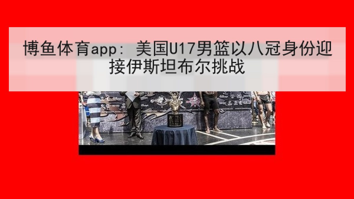 博鱼体育app: 美国U17男篮以八冠身份迎接伊斯坦布尔挑战